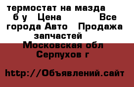 термостат на мазда rx-8 б/у › Цена ­ 2 000 - Все города Авто » Продажа запчастей   . Московская обл.,Серпухов г.
